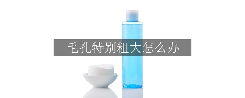 毛孔特別粗大怎么辦