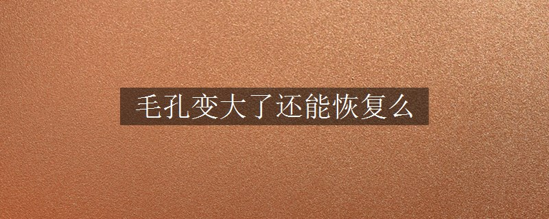 毛孔變大了還能恢復(fù)么