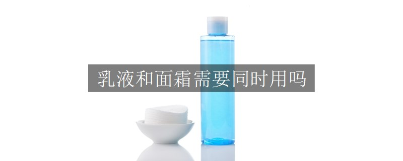 乳液和面霜需要同時(shí)用嗎