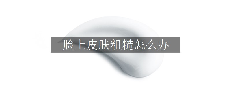 臉上皮膚粗糙怎么辦