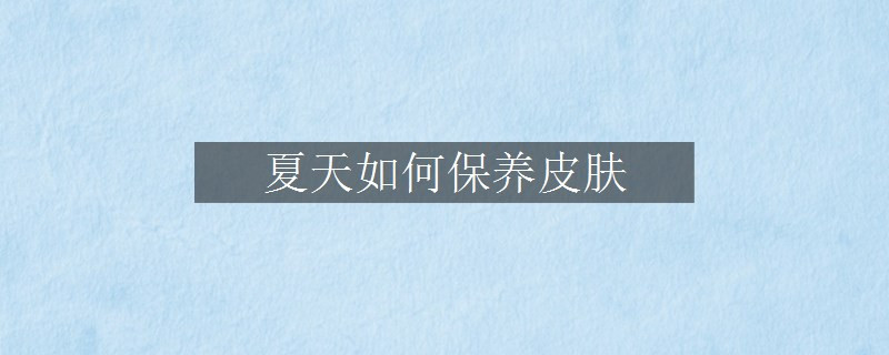 夏天如何保養(yǎng)皮膚