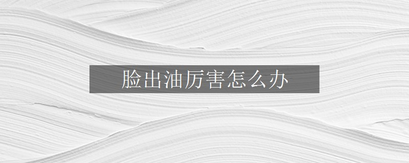 臉出油厲害怎么辦