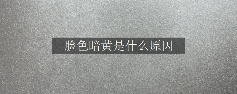臉色暗黃是什么原因