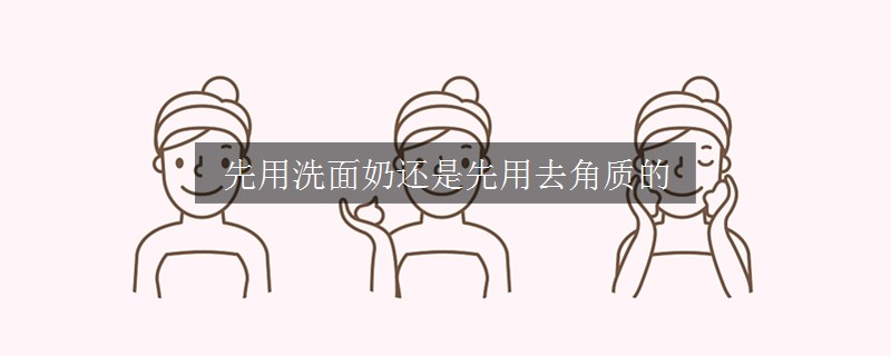 先用洗面奶還是先用去角質(zhì)的