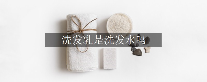 洗發(fā)乳是洗發(fā)水嗎