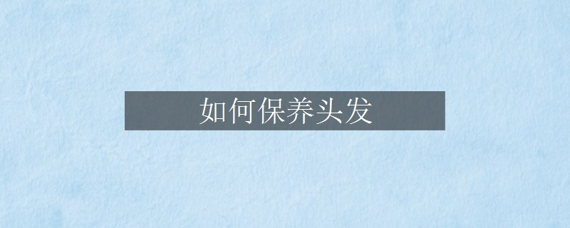 如何保養(yǎng)頭發(fā) 如何保養(yǎng)頭發(fā)