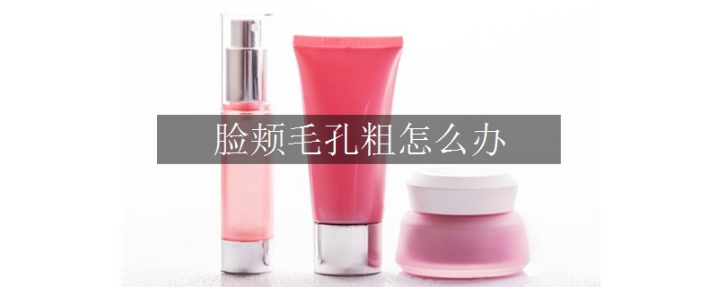 臉頰毛孔粗怎么辦