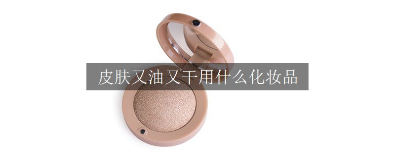 皮膚又油又干用什么化妝品