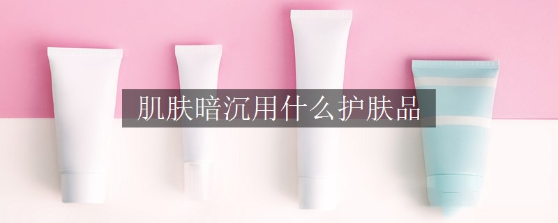肌膚暗沉用什么護(hù)膚品