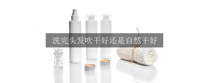 洗完頭發(fā)吹干好還是自然干好 洗完頭發(fā)吹干好還是自然干好