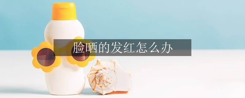 臉曬的發(fā)紅怎么辦