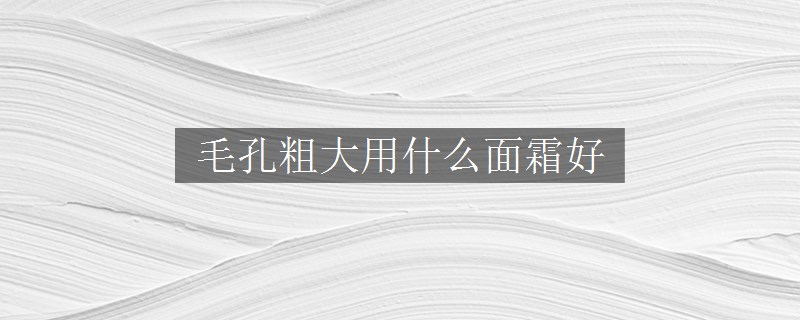 毛孔粗大用什么面霜好