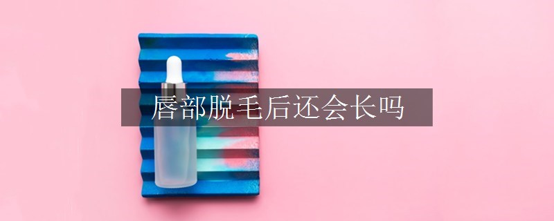 唇部脫毛后還會長嗎