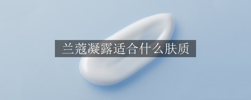 蘭蔻凝露適合什么膚質(zhì)