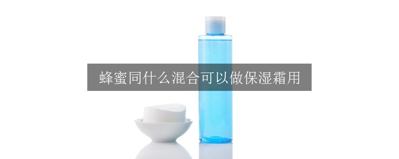 蜂蜜同什么混合可以做保濕霜用