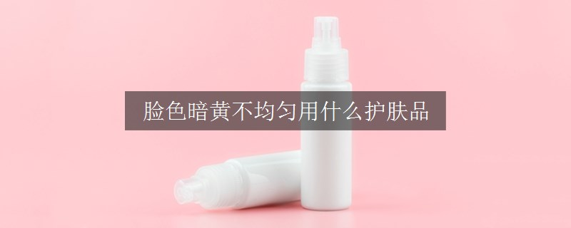 臉色暗黃不均勻用什么護膚品