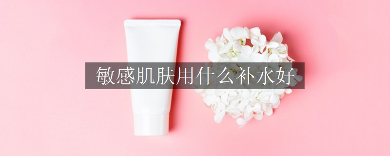 敏感肌膚用什么補(bǔ)水好