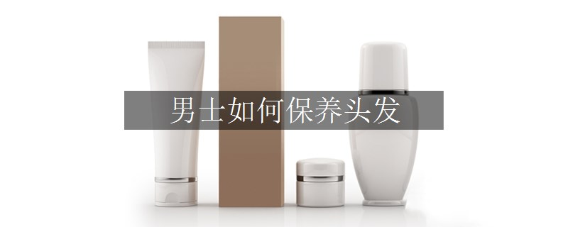 男士如何保養(yǎng)頭發(fā)