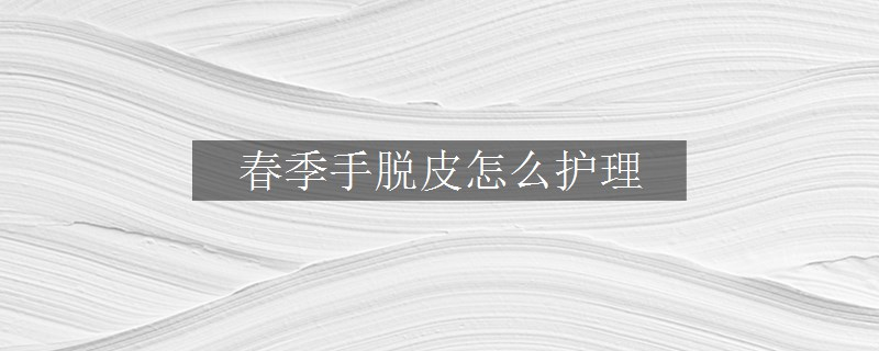 春季手脫皮怎么護(hù)理
