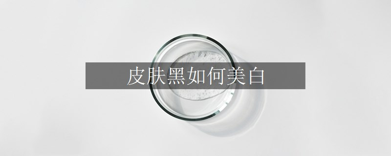 皮膚黑如何美白