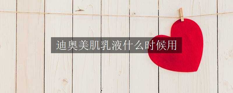 迪奧美肌乳液什么時(shí)候用