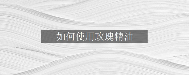 如何使用玫瑰精油