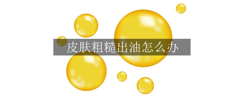 皮膚粗糙出油怎么辦