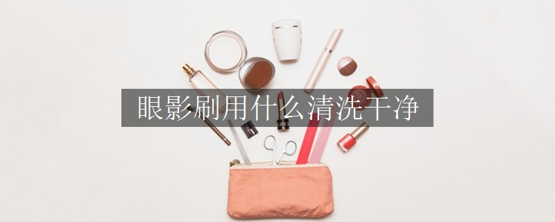 眼影刷用什么清洗干凈
