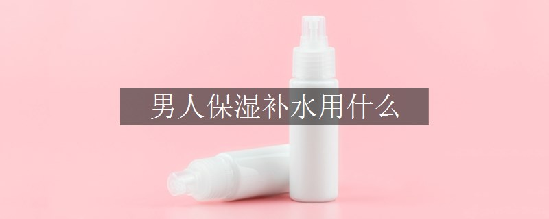 男人保濕補(bǔ)水用什么