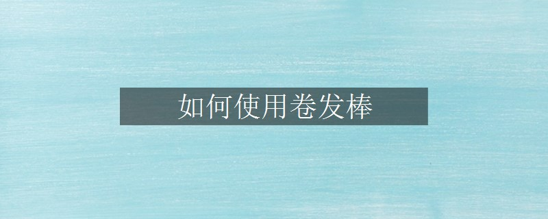 如何使用卷發(fā)棒