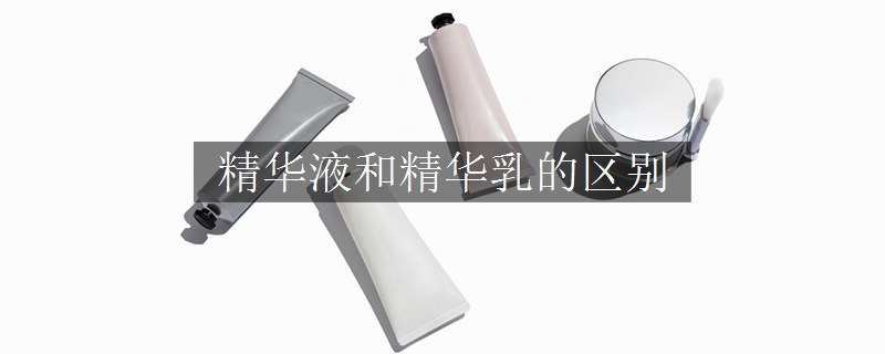 精華液和精華乳的區(qū)別