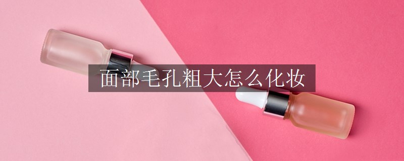 面部毛孔粗大怎么化妝