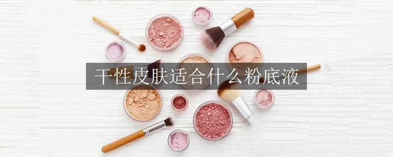 干性皮膚適合什么粉底液