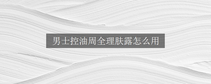 男士控油周全理膚露怎么用