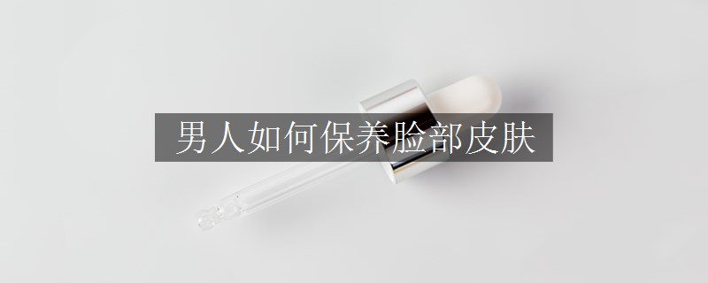 男人如何保養(yǎng)臉部皮膚
