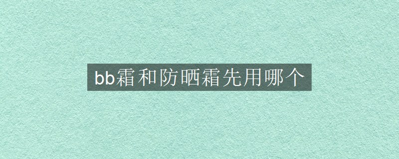 bb霜和防曬霜先用哪個