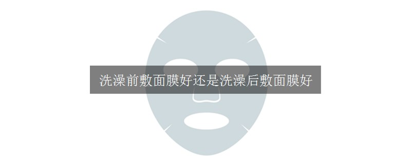洗澡前敷面膜好還是洗澡后敷面膜好