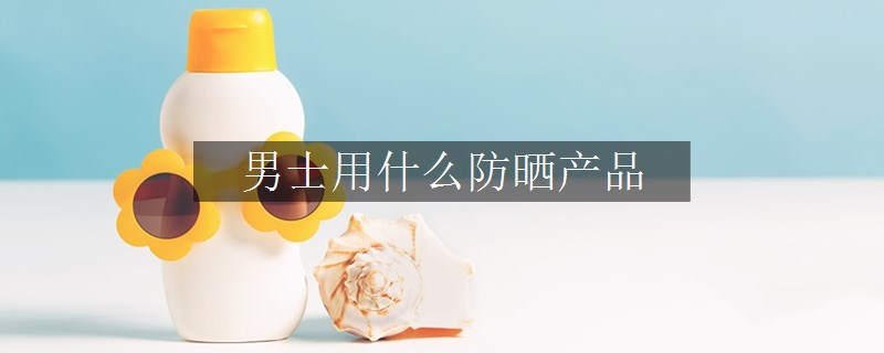 男士用什么防曬產(chǎn)品