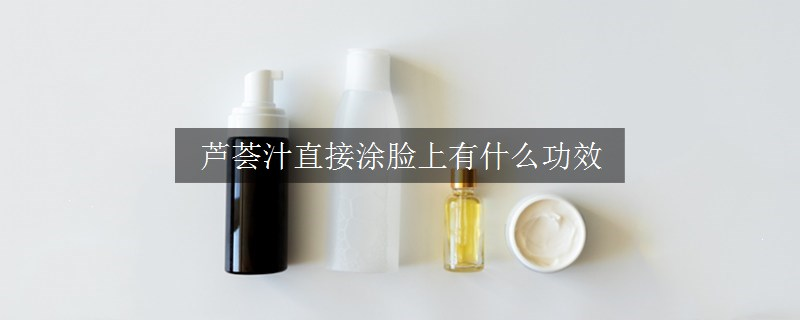 蘆薈汁直接涂臉上有什么功效
