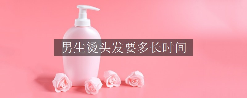 男生燙頭發(fā)要多長時間