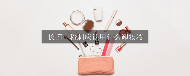 長閉口粉刺應(yīng)該用什么卸妝液