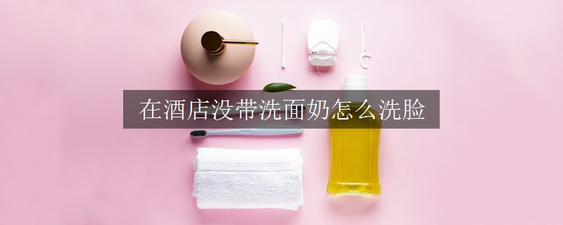 在酒店沒帶洗面奶怎么洗臉