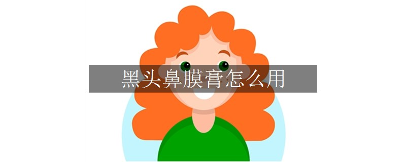 黑頭鼻膜膏怎么用