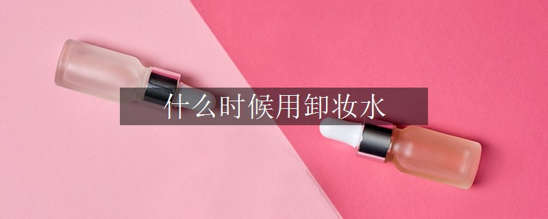 什么時候用卸妝水