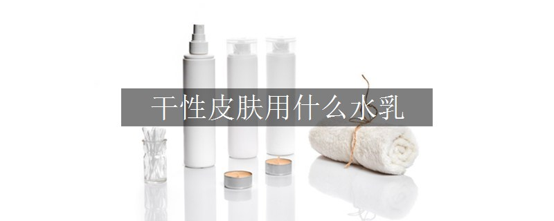 干性皮膚用什么水乳