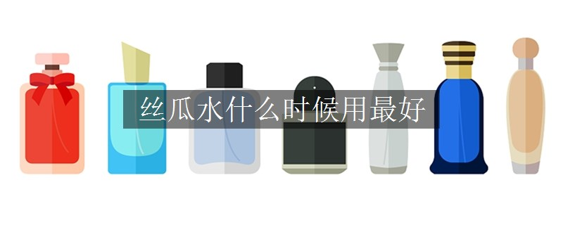 絲瓜水什么時(shí)候用最好