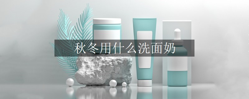 秋冬用什么洗面奶 秋冬用什么洗面奶