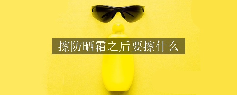 擦防曬霜之后要擦什么