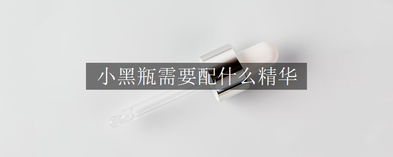 小黑瓶需要配什么精華