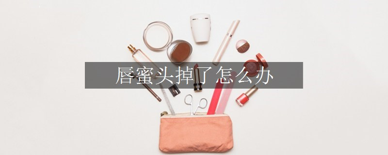 唇蜜頭掉了怎么辦 唇蜜頭掉了怎么辦